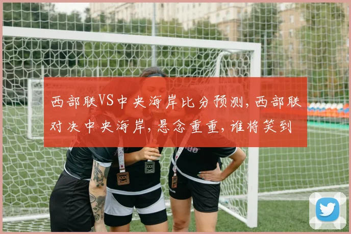 西部联VS中央海岸比分预测,西部联对决中央海岸,悬念重重,谁将笑到最后