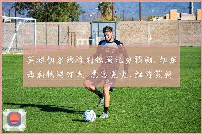 英超切尔西对利物浦比分预测,切尔西利物浦对决,悬念重重,谁将笑到最后