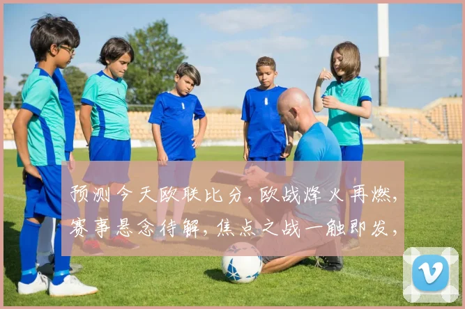 预测今天欧联比分,欧战烽火再燃,赛事悬念待解,焦点之战一触即发,谁将问鼎荣耀